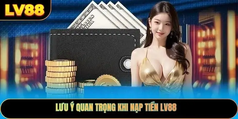 Lưu Ý Quan Trọng Khi Nạp Tiền LV88